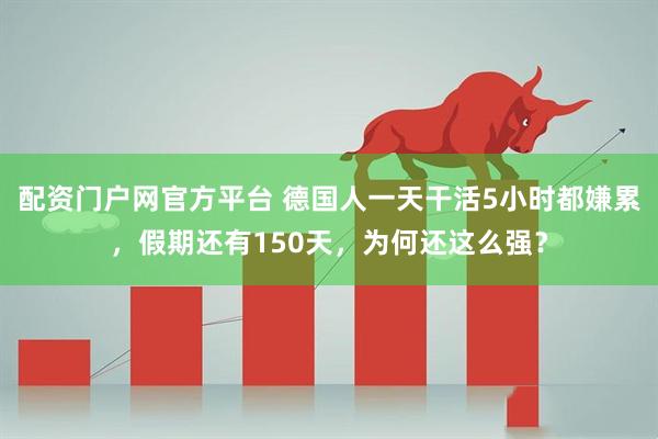 配资门户网官方平台 德国人一天干活5小时都嫌累，假期还有150天，为何还这么强？