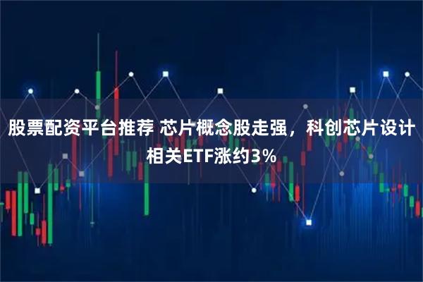 股票配资平台推荐 芯片概念股走强，科创芯片设计相关ETF涨约3%