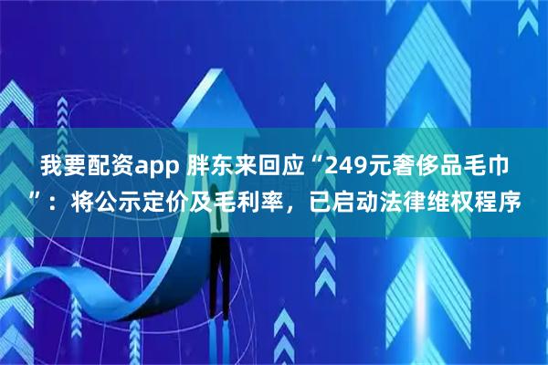 我要配资app 胖东来回应“249元奢侈品毛巾”：将公示定价及毛利率，已启动法律维权程序