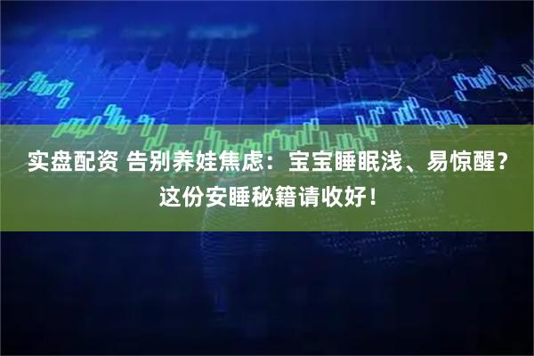 实盘配资 告别养娃焦虑：宝宝睡眠浅、易惊醒？这份安睡秘籍请收好！