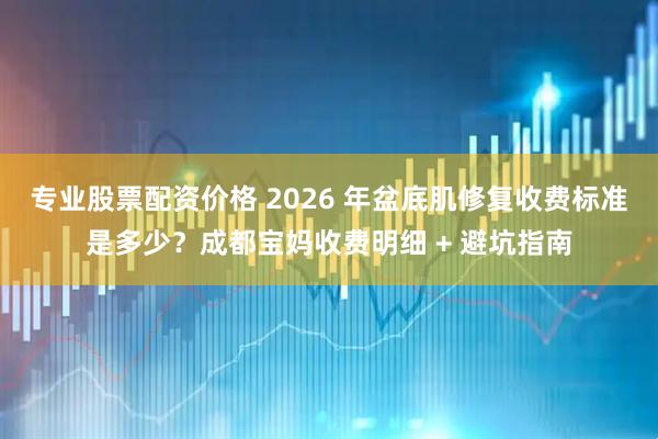 专业股票配资价格 2026 年盆底肌修复收费标准是多少？成都宝妈收费明细 + 避坑指南