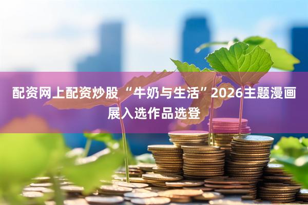 配资网上配资炒股 “牛奶与生活”2026主题漫画展入选作品选登