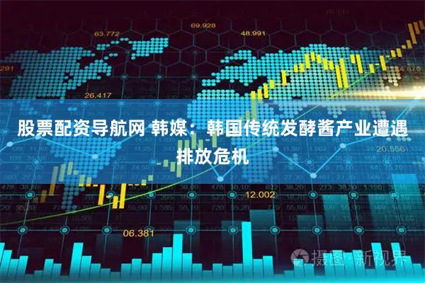 股票配资导航网 韩媒：韩国传统发酵酱产业遭遇排放危机