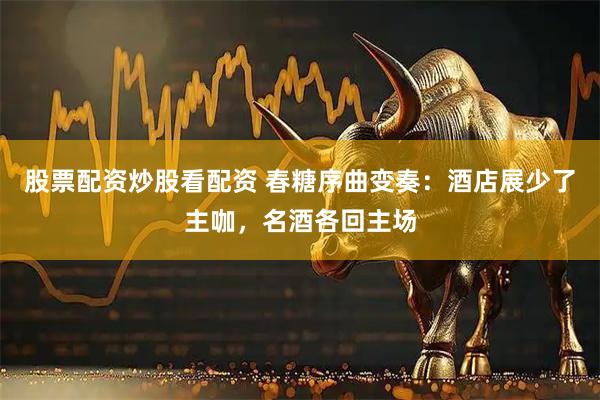 股票配资炒股看配资 春糖序曲变奏：酒店展少了主咖，名酒各回主场