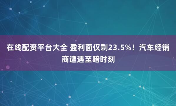 在线配资平台大全 盈利面仅剩23.5%！汽车经销商遭遇至暗时刻